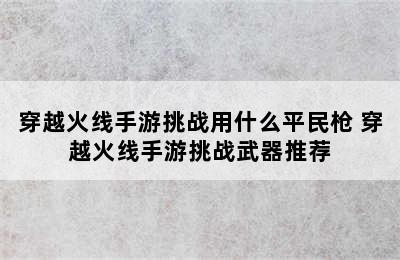 穿越火线手游挑战用什么平民枪 穿越火线手游挑战武器推荐